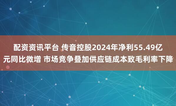 配资资讯平台 传音控股2024年净利55.49亿元同比微增 市场竞争叠加供应链成本致毛利率下降