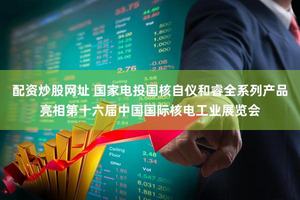 配资炒股网址 国家电投国核自仪和睿全系列产品亮相第十六届中国国际核电工业展览会