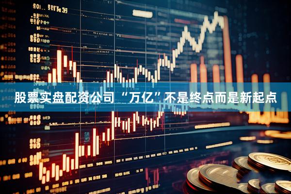 股票实盘配资公司 “万亿”不是终点而是新起点