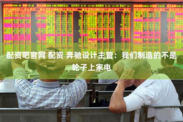 配资吧官网 配资 奔驰设计主管：我们制造的不是轮子上家电