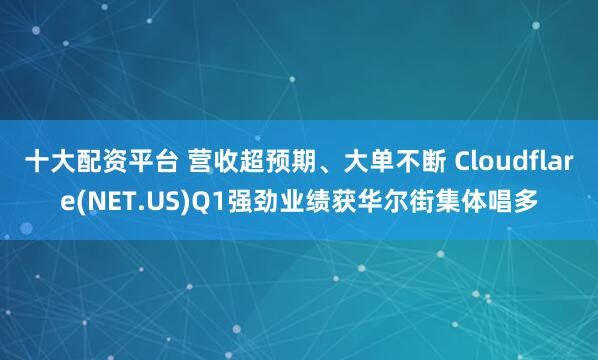 十大配资平台 营收超预期、大单不断 Cloudflare(NET.US)Q1强劲业绩获华尔街集体唱多