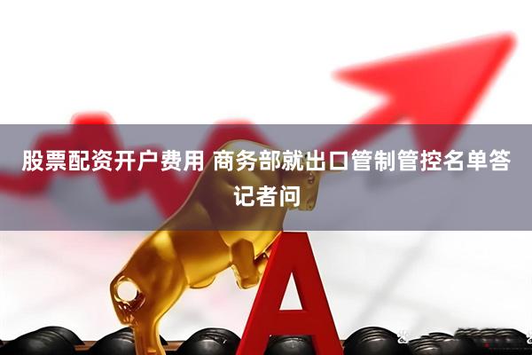 股票配资开户费用 商务部就出口管制管控名单答记者问