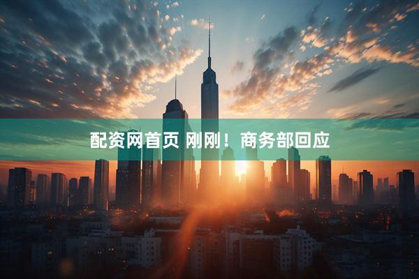 配资网首页 刚刚！商务部回应