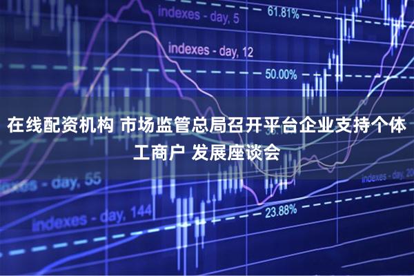 在线配资机构 市场监管总局召开平台企业支持个体工商户 发展座谈会
