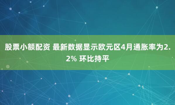 股票小额配资 最新数据显示欧元区4月通胀率为2.2% 环比持平