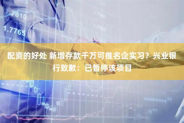 配资的好处 新增存款千万可推名企实习？兴业银行致歉：已暂停该项目