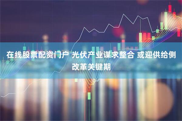 在线股票配资门户 光伏产业谋求整合 或迎供给侧改革关键期