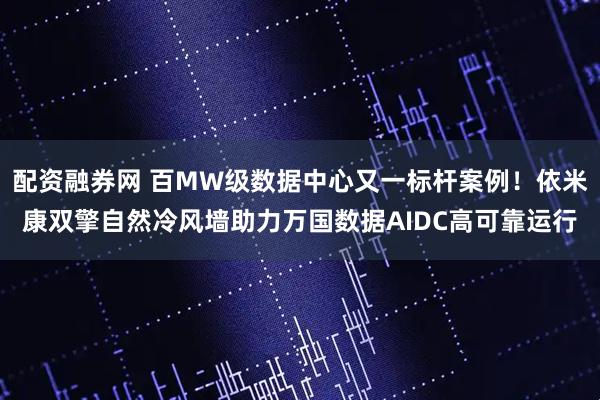配资融券网 百MW级数据中心又一标杆案例！依米康双擎自然冷风墙助力万国数据AIDC高可靠运行