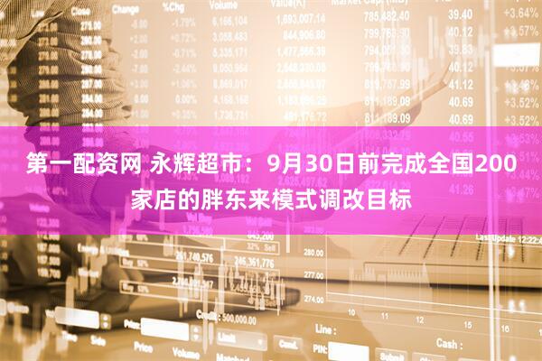 第一配资网 永辉超市：9月30日前完成全国200家店的胖东来模式调改目标