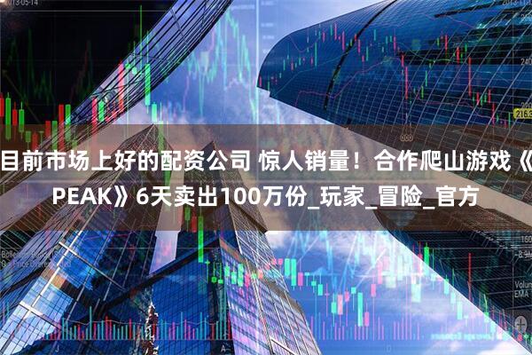 目前市场上好的配资公司 惊人销量！合作爬山游戏《PEAK》6天卖出100万份_玩家_冒险_官方