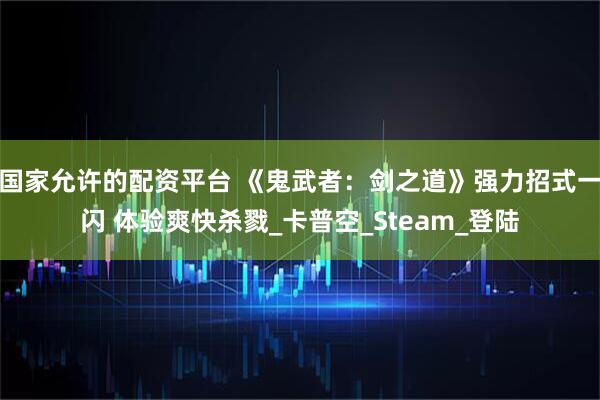 国家允许的配资平台 《鬼武者：剑之道》强力招式一闪 体验爽快杀戮_卡普空_Steam_登陆