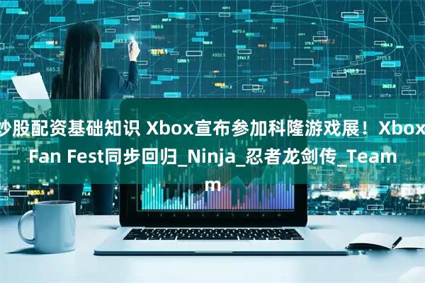 炒股配资基础知识 Xbox宣布参加科隆游戏展！Xbox Fan Fest同步回归_Ninja_忍者龙剑传_Team
