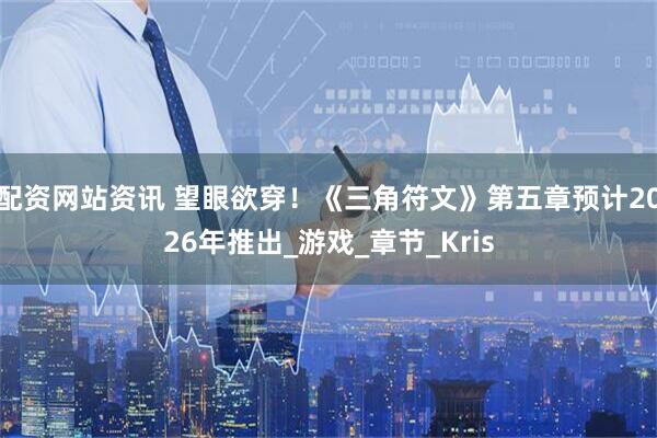 配资网站资讯 望眼欲穿！《三角符文》第五章预计2026年推出_游戏_章节_Kris