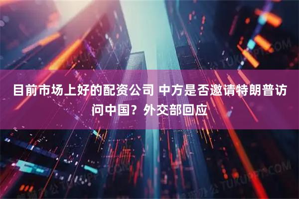 目前市场上好的配资公司 中方是否邀请特朗普访问中国？外交部回应