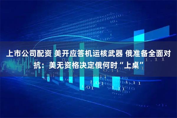 上市公司配资 美开应答机运核武器 俄准备全面对抗：美无资格决定俄何时“上桌”