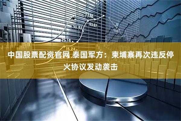 中国股票配资官网 泰国军方：柬埔寨再次违反停火协议发动袭击