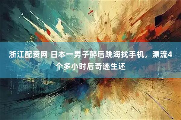 浙江配资网 日本一男子醉后跳海找手机，漂流4个多小时后奇迹生还