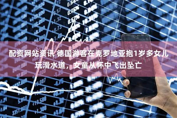 配资网站资讯 德国游客在克罗地亚抱1岁多女儿玩滑水道，女童从怀中飞出坠亡