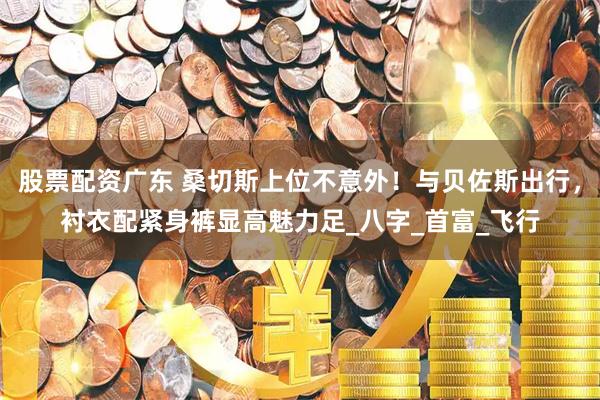 股票配资广东 桑切斯上位不意外！与贝佐斯出行，衬衣配紧身裤显高魅力足_八字_首富_飞行