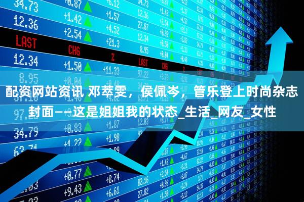配资网站资讯 邓萃雯，侯佩岑，管乐登上时尚杂志封面——这是姐姐我的状态_生活_网友_女性