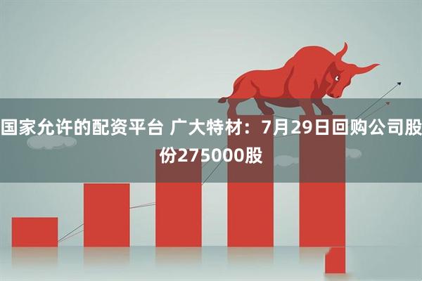 国家允许的配资平台 广大特材：7月29日回购公司股份275000股