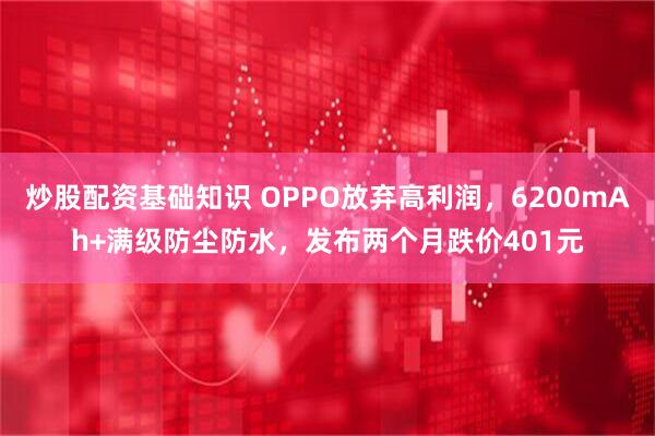 炒股配资基础知识 OPPO放弃高利润，6200mAh+满级防尘防水，发布两个月跌价401元