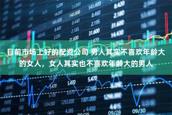 目前市场上好的配资公司 男人其实不喜欢年龄大的女人，女人其实也不喜欢年龄大的男人