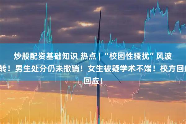 炒股配资基础知识 热点 | “校园性骚扰”风波反转！男生处分仍未撤销！女生被疑学术不端！校方回应！