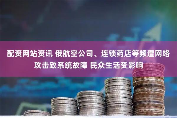 配资网站资讯 俄航空公司、连锁药店等频遭网络攻击致系统故障 民众生活受影响