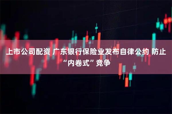 上市公司配资 广东银行保险业发布自律公约 防止“内卷式”竞争