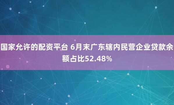 国家允许的配资平台 6月末广东辖内民营企业贷款余额占比52.48%