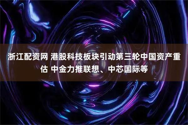 浙江配资网 港股科技板块引动第三轮中国资产重估 中金力推联想、中芯国际等